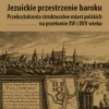 Jezuickie przestrzenie baroku. Przekształcenia strukturalne miast polskich na przełomie XVI i XVII wieku